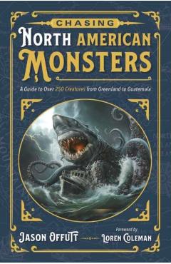 Chasing North American Monsters: A Guide to Over 250 Creatures from Greenland to Guatemala - Jason Offutt