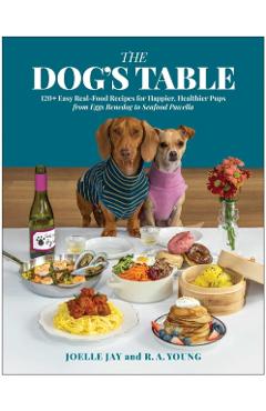 Dog's Table: 120+ Easy Real-Food Recipes for Happier, Healthier Pups--From Eggs Benedog to Seafood Pawella - Joelle Jay