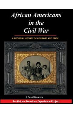 African Americans in the Civil War: A Pictorial History of Courage and Pride - J. David Dameron