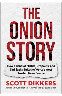 The Onion Story: How a Band of Misfits, Dropouts, and Sad Sacks Built the World\'s Most Trusted News Source - Scott Dikkers
