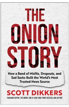 The Onion Story: How a Band of Misfits, Dropouts, and Sad Sacks Built the World's Most Trusted News Source - Scott Dikkers