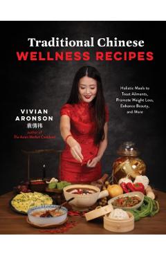 Traditional Chinese Wellness Recipes: Holistic Meals to Treat Ailments, Promote Weight Loss, Enhance Beauty and More - Vivian Aronson