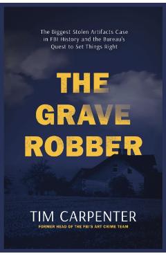 The Grave Robber: The Biggest Stolen Artifacts Case in FBI History and the Bureau's Quest to Set Things Right - Tim Carpenter