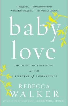 Baby Love: Choosing Motherhood After a Lifetime of Ambivalence - Rebecca Walker