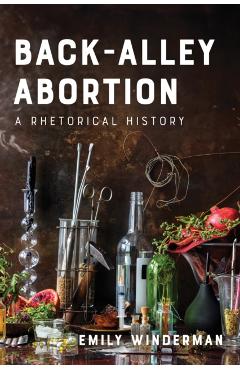 Back-Alley Abortion: A Rhetorical History - Emily Winderman