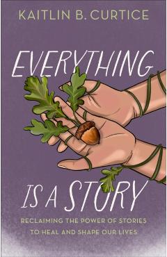 Everything Is a Story: Reclaiming the Power of Stories to Heal and Shape Our Lives - Kaitlin B. Curtice