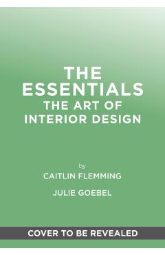 The Essentials: The Art of Interior Design, a Guide to Furnishing, Decorating, and Styling Your Home - Caitlin Flemming