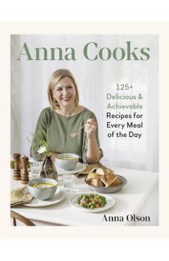 Anna Cooks: 125+ Delicious & Achievable Recipes for Every Meal of the Day - Anna Olson