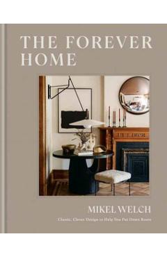 The Forever Home: Classic, Clever Design to Help You Put Down Roots - Mikel Welch