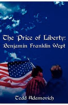 The Price of Liberty: Benjamin Franklin Wept - Tedd Adamovich