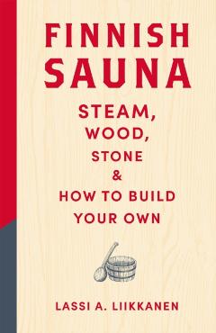 Finnish Sauna: Steam, Wood, Stone and How to Build Your Own - Lassi A. Liikkanen