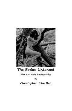 The Bodies Untamed: Fine Art Nude Photography - Christopher John Ball