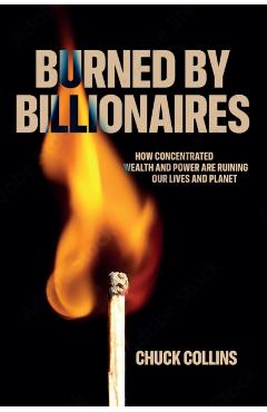 Burned by Billionaires: How Concentrated Wealth and Power Are Ruining Our Lives and Planet - Chuck Collins