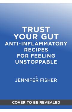 Trust Your Gut: Anti-Inflammatory Recipes for Feeling Unstoppable - Jennifer Fisher
