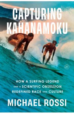 Capturing Kahanamoku: How a Surfing Legend and a Scientific Obsession Redefined Race and Culture - Michael Rossi
