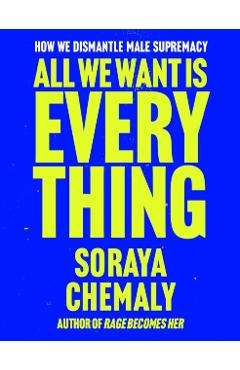 All We Want Is Everything: How We Dismantle Male Supremacy - Soraya Chemaly