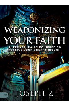 Weaponizing Your Faith: Supernaturally Equipped to Receive Your Breakthrough - Joseph Z
