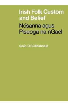 Irish Folk Custom and Belief: Nósanna agus Piseoga na nGael - Seán Ó. Súilleabháin