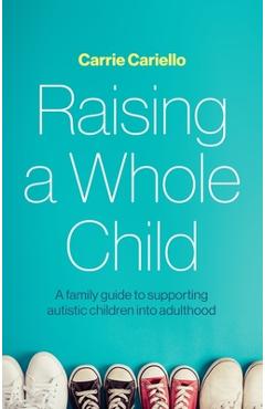 Raising a Whole Child: A Family Guide to Supporting Autistic Children Into Adulthood - Carrie Cariello