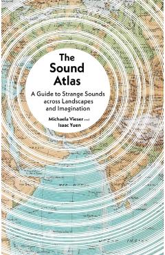 The Sound Atlas: A Guide to Strange Sounds Across Landscapes and Imagination - Michaela Vieser