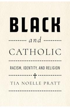 Black and Catholic: Racism, Identity, and Religion - Tia Noelle Pratt