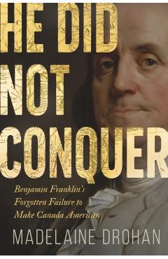 He Did Not Conquer: Benjamin Franklin's Failure to Annex Canada - Madelaine Drohan