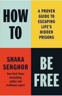 How to Be Free: A Proven Guide to Escaping Life's Hidden Prisons - Shaka Senghor