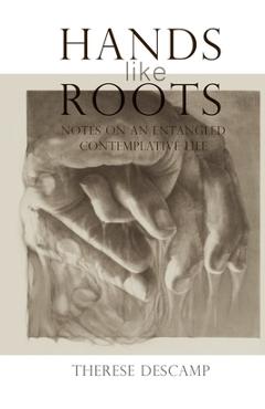 Hands Like Roots: Notes on an Entangled Contemplative Life - Therese Descamp