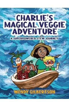 Charlie\'s Magical Veggie Adventure: A Superpowered Stew Journey - Wendy Gilbertson