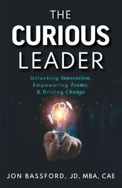 The Curious Leader: Unlocking Innovation, Empowering Teams, and Driving Change - Jon Bassford