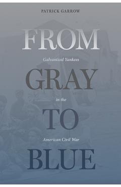 From Gray to Blue: Galvanized Yankees and the Last Years of the American Civil War - Patrick H. Garrow