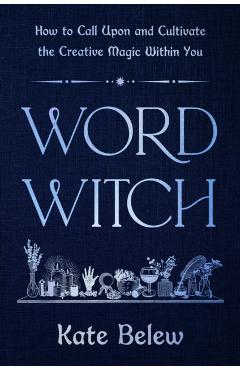 Word Witch: How to Call Upon and Cultivate the Creative Magic Within You - Kate Belew