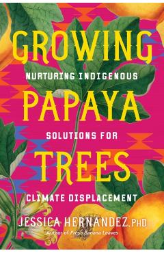 Growing Papaya Trees: Nurturing Indigenous Solutions for Climate Displacement - Jessica Hernandez