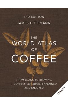 The World Atlas of Coffee 3rd Edition: From Beans to Brewing - Coffees Explored, Explained and Enjoyed - James Hoffmann