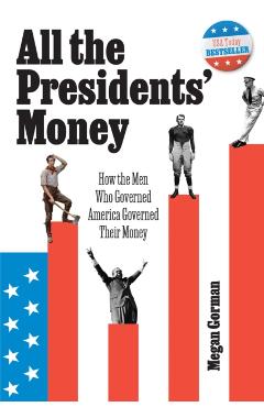 All the Presidents' Money: How the Men Who Governed America Governed Their Money - Megan Gorman