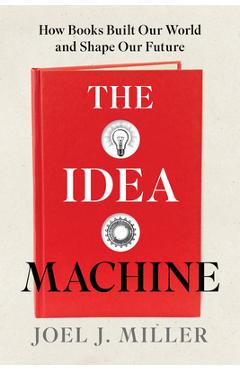 The Idea Machine: How Books Built Our World and Shape Our Future - Joel J. Miller