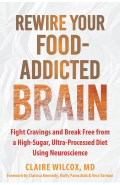 Rewire Your Food-Addicted Brain: Fight Cravings and Break Free from a High-Sugar, Ultra-Processed Diet Using Neuroscience - Claire Wilcox