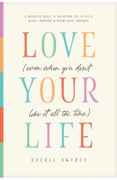 Love Your Life (Even When You Don't Like It All the Time): A Realistic Guide to Unlocking Joy in Life's Messy, Mundane, and Magnificent Moments - Rachel Awtrey
