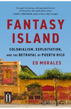 Fantasy Island: Colonialism, Exploitation, and the Betrayal of Puerto Rico - Ed Morales