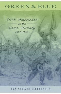 Green and Blue: Irish Americans in the Union Military, 1861-1865