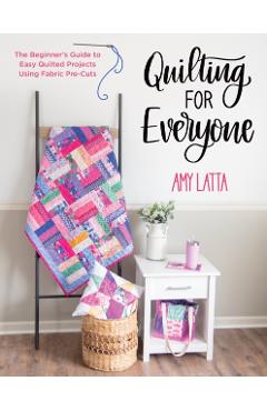 Quilting for Everyone: The Beginner's Guide to Easy Quilted Projects Using Fabric Pre-Cuts - Amy Latta