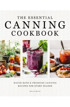 The Essential Canning Cookbook: Water Bath and Pressure Canning Recipes for Every Season - Molly Bravo