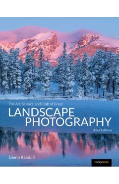 The Art, Science, and Craft of Great Landscape Photography, Third Edition - Glenn Randall