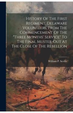 History Of The First Regiment, Delaware Volunteers, From The Commencement Of The three Months\' Service To The Final Muster-out At The Close Of The R - William P. Seville