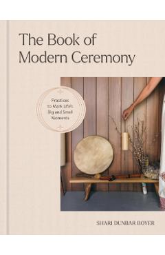 The Book of Modern Ceremony: Practices to Mark Life's Big and Small Moments - Shari Dunbar Boyer