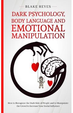 Dark Psychology, Body Language and Emotional Manipulation: How to Recognize the Dark Side of People and to Manipulate the Crowd to Increase Your Socia - Blake Reyes
