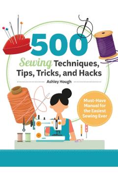 500 Sewing Techniques, Tips, Tricks, and Hacks: Must-Have Manual for the Easiest Sewing Ever - Ashley Hough