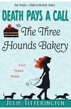 Death Pays A Call To The Three Hounds Bakery: A Cozy Murder Mystery - Julie Titterington