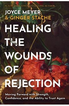 Healing the Wounds of Rejection: Moving Forward with Strength, Confidence, and the Ability to Trust Again - Joyce Meyer