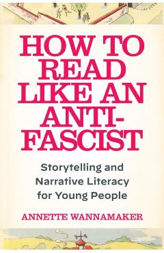 How to Read Like an Anti-Fascist: Storytelling and Narrative Literacy for Young People - Annette Wannamaker